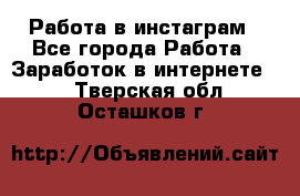 Работа в инстаграм - Все города Работа » Заработок в интернете   . Тверская обл.,Осташков г.